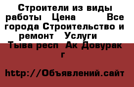 Строители из виды работы › Цена ­ 214 - Все города Строительство и ремонт » Услуги   . Тыва респ.,Ак-Довурак г.